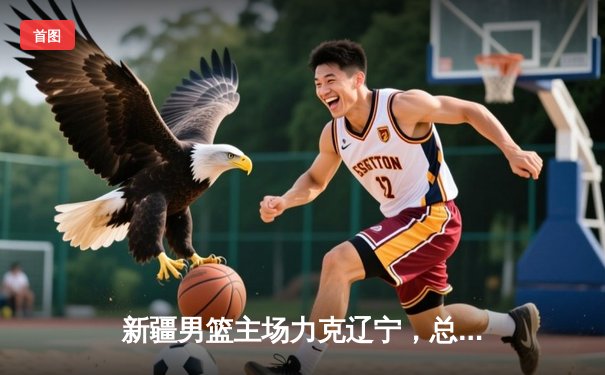 新疆男篮主场力克辽宁，总决赛悬念再起