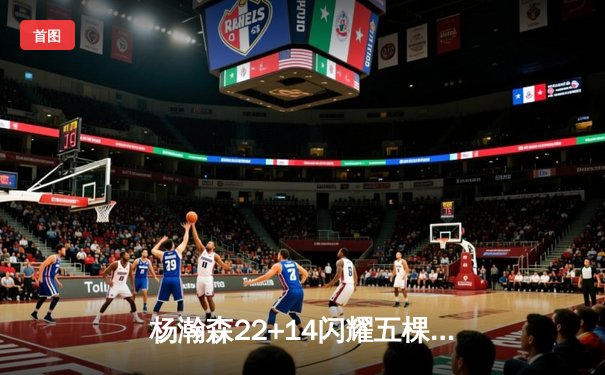 杨瀚森22+14闪耀五棵松 青岛加时险胜北京迎三连胜