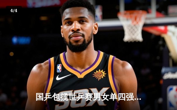 国乒包揽世乒赛男女单四强 樊振东王楚钦会师半决赛 孙颖莎4-0横扫平野美宇 - 4