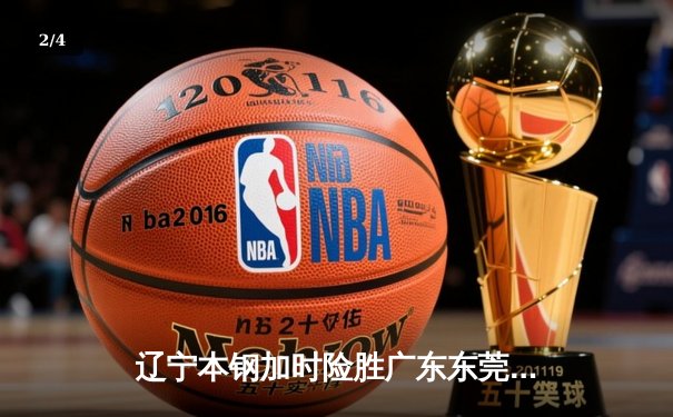 辽宁本钢加时险胜广东东莞大益 CBA半决赛上演史诗级对决 - 2
