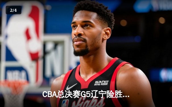 CBA总决赛G5辽宁险胜广厦 郭艾伦33分率队夺赛点 - 2