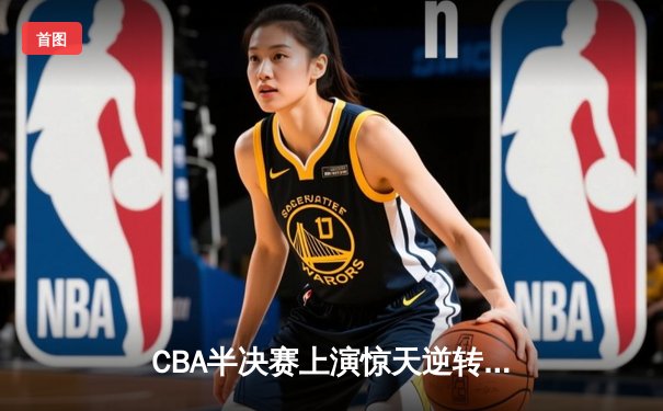 CBA半决赛上演惊天逆转 辽宁本钢加时险胜广东宏远总分2-1领先