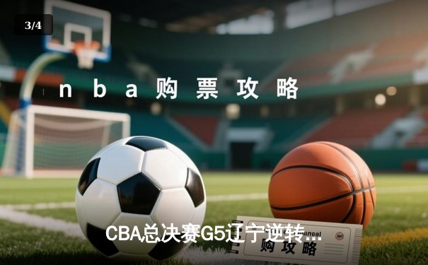 CBA总决赛G5辽宁逆转广东夺队史第三冠 郭艾伦37+9率队末节狂飙 - 3