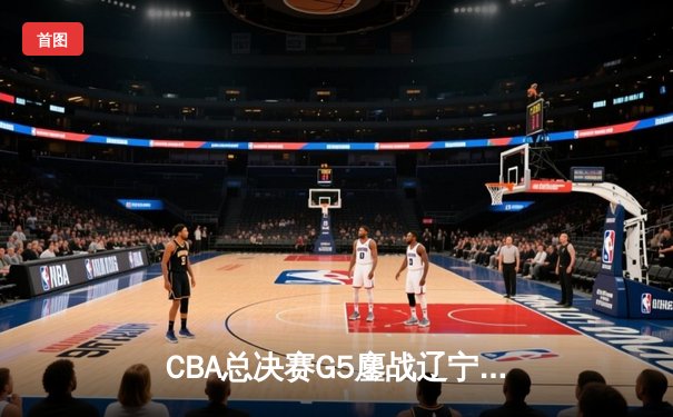 CBA总决赛G5鏖战辽宁逆转广东夺队史第四冠，赵继伟荣膺FMVP