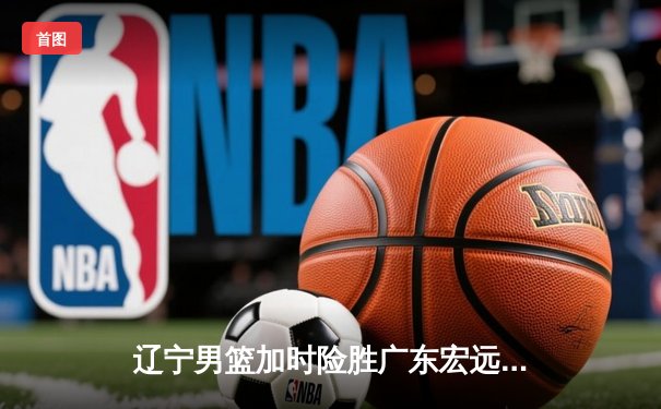 辽宁男篮加时险胜广东宏远 赵继伟33分导演逆转好戏