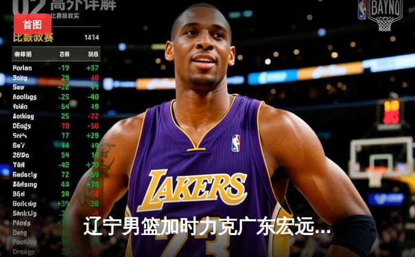 辽宁男篮加时力克广东宏远，赵继伟关键三分锁定胜局