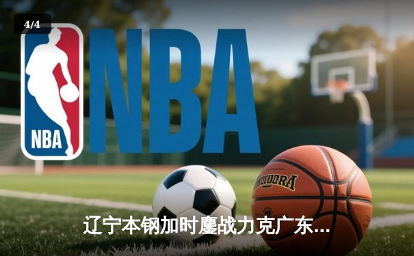 辽宁本钢加时鏖战力克广东宏远 CBA半决赛上演史诗级对决 - 4