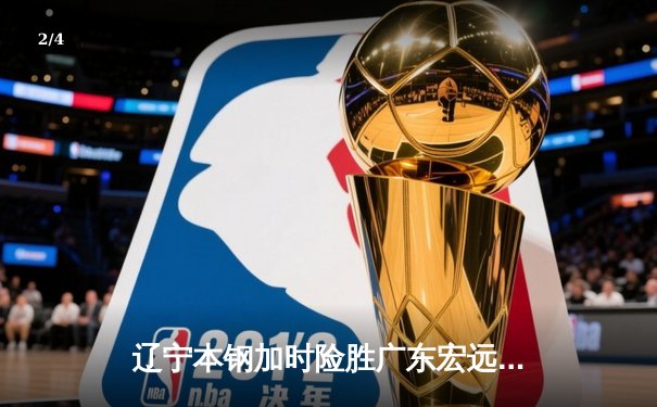 辽宁本钢加时险胜广东宏远 CBA总决赛上演史诗级对决 - 2