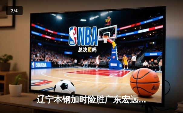 辽宁本钢加时险胜广东宏远 CBA总决赛上演史诗级对决 - 2