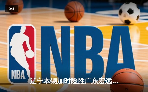 辽宁本钢加时险胜广东宏远 CBA总决赛上演史诗级对决 - 2