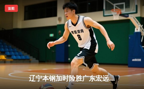 辽宁本钢加时险胜广东宏远 CBA半决赛上演史诗级对决