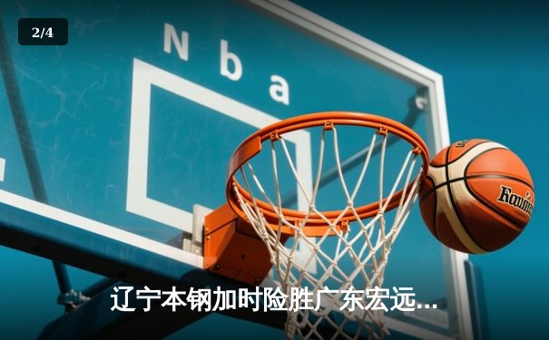 辽宁本钢加时险胜广东宏远 CBA总决赛上演史诗级对决 - 2