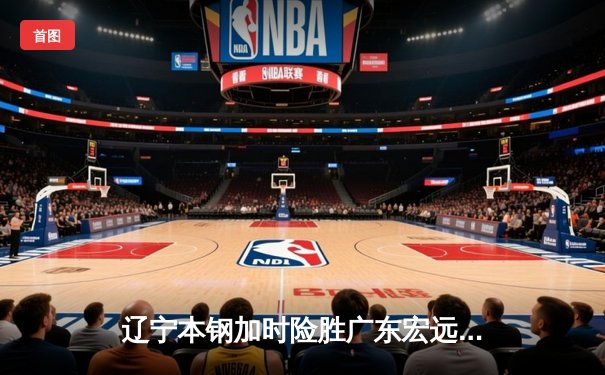 辽宁本钢加时险胜广东宏远 CBA半决赛上演史诗级对决