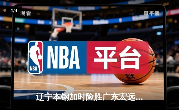 辽宁本钢加时险胜广东宏远 CBA半决赛上演史诗级对决 - 4