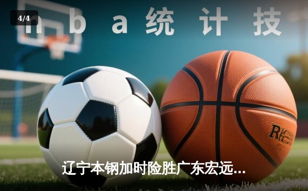 辽宁本钢加时险胜广东宏远 CBA半决赛上演史诗级对决 - 4