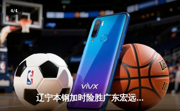 辽宁本钢加时险胜广东宏远 CBA半决赛上演史诗级对决 - 4