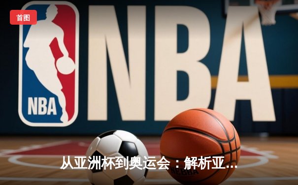 从亚洲杯到奥运会：解析亚洲体育新格局与竞技文化演变