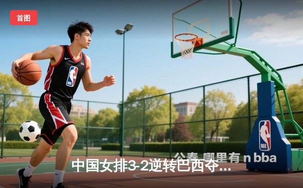 中国女排3-2逆转巴西夺冠 朱婷狂砍38分创纪录